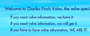 Welcome to Charles Finch Valve, the valve specialist!  If you want valve information, we have it. If you need valve information, we will get it. If you have to have valve information, WE ARE IT!